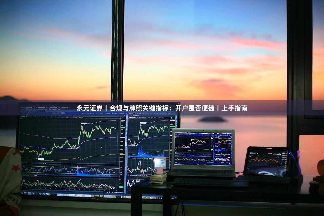 永元证券｜合规与牌照关键指标：开户是否便捷｜上手指南