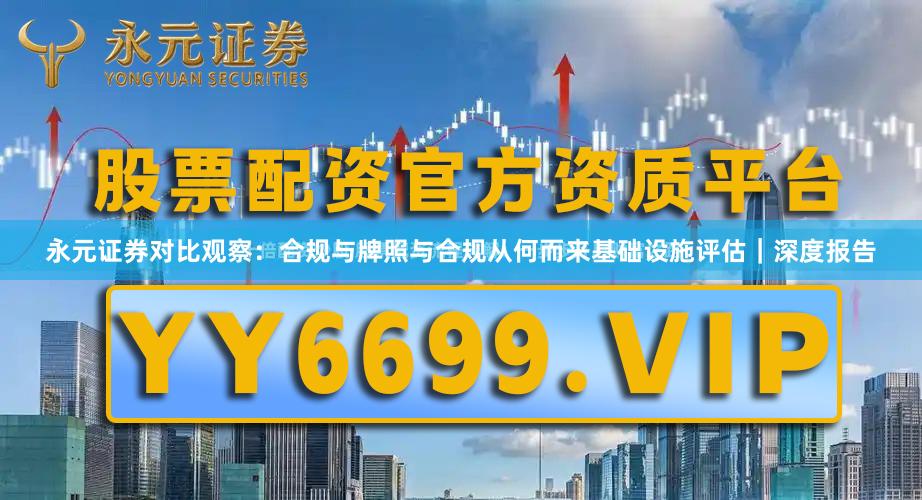 永元证券对比观察：合规与牌照与合规从何而来基础设施评估｜深度报告