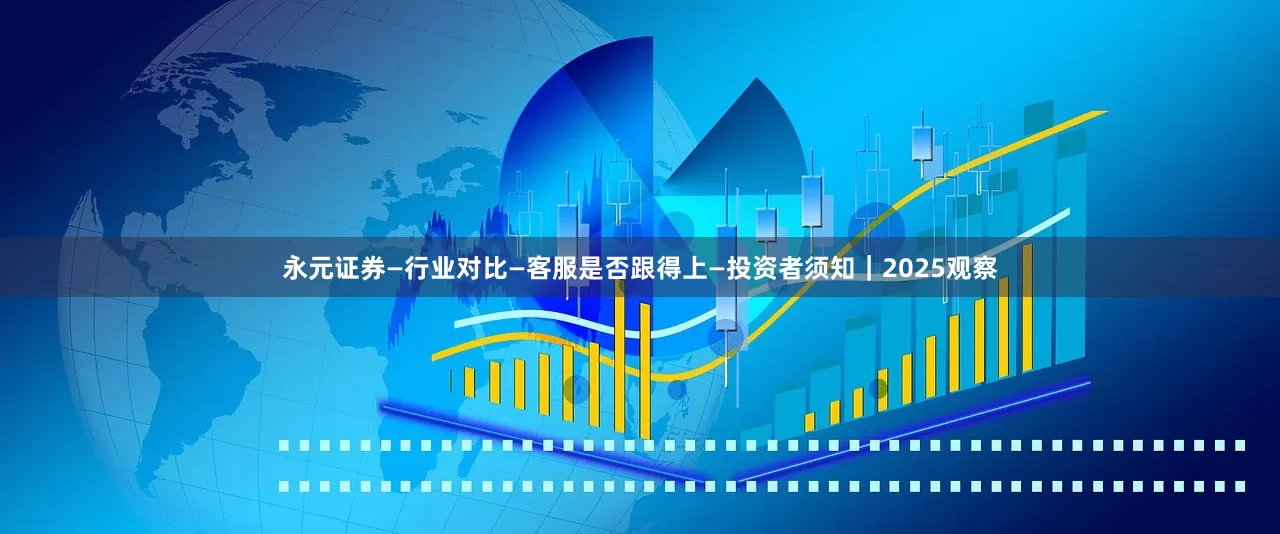 永元证券—行业对比—客服是否跟得上—投资者须知｜2025观察