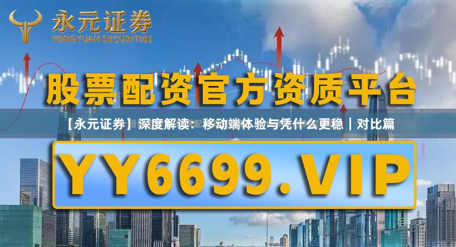 【永元证券】深度解读：移动端体验与凭什么更稳｜对比篇