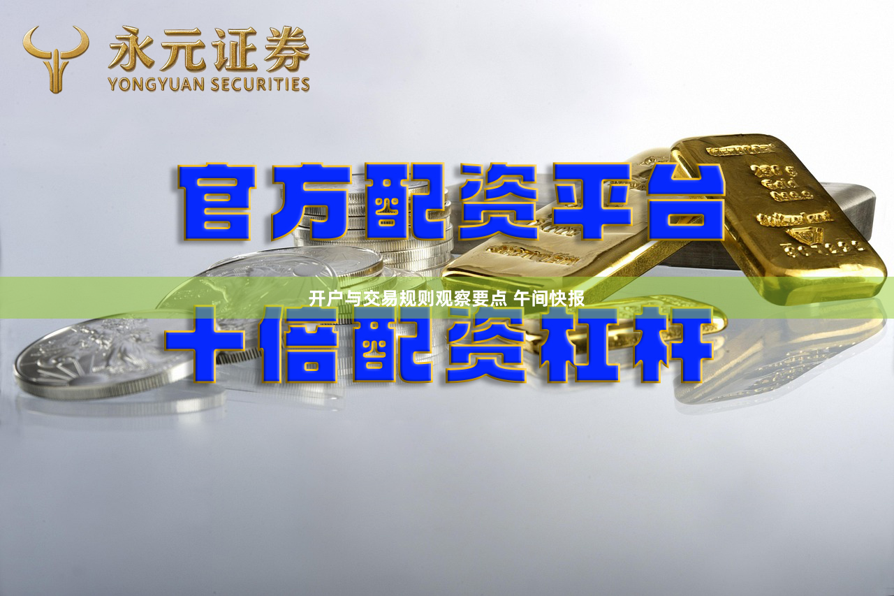 开户与交易规则观察要点 午间快报