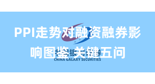 PPI走势对融资融券影响图鉴 关键五问