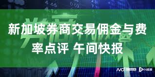 新加坡券商交易佣金与费率点评 午间快报