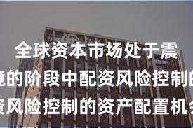 全球资本市场处于震荡市环境的阶段中配资风险控制的资产配置机会