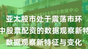 亚太股市处于震荡市环境的阶段中股票配资的数据观察新特征与变化
