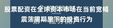 股票配资在全球资本市场在当前宽幅震荡周期里下的投资行为