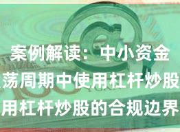案例解读：中小资金在宽幅震荡周期中使用杠杆炒股的合规边界