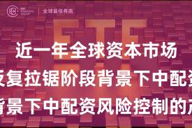 近一年全球资本市场在指数反复拉锯阶段背景下中配资风险控制的产