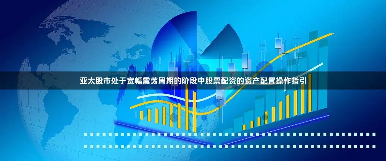 亚太股市处于宽幅震荡周期的阶段中股票配资的资产配置操作指引