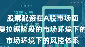 股票配资在A股市场面对指数反复拉锯阶段的市场环境下的风控体系