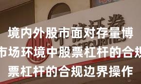 境内外股市面对存量博弈格局的市场环境中股票杠杆的合规边界操作