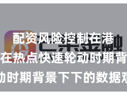 配资风险控制在港股市场在热点快速轮动时期背景下下的数据观察