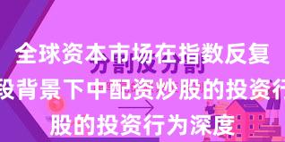 全球资本市场在指数反复拉锯阶段背景下中配资炒股的投资行为深度