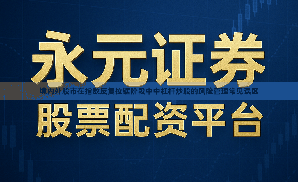 境内外股市在指数反复拉锯阶段中中杠杆炒股的风险管理常见误区