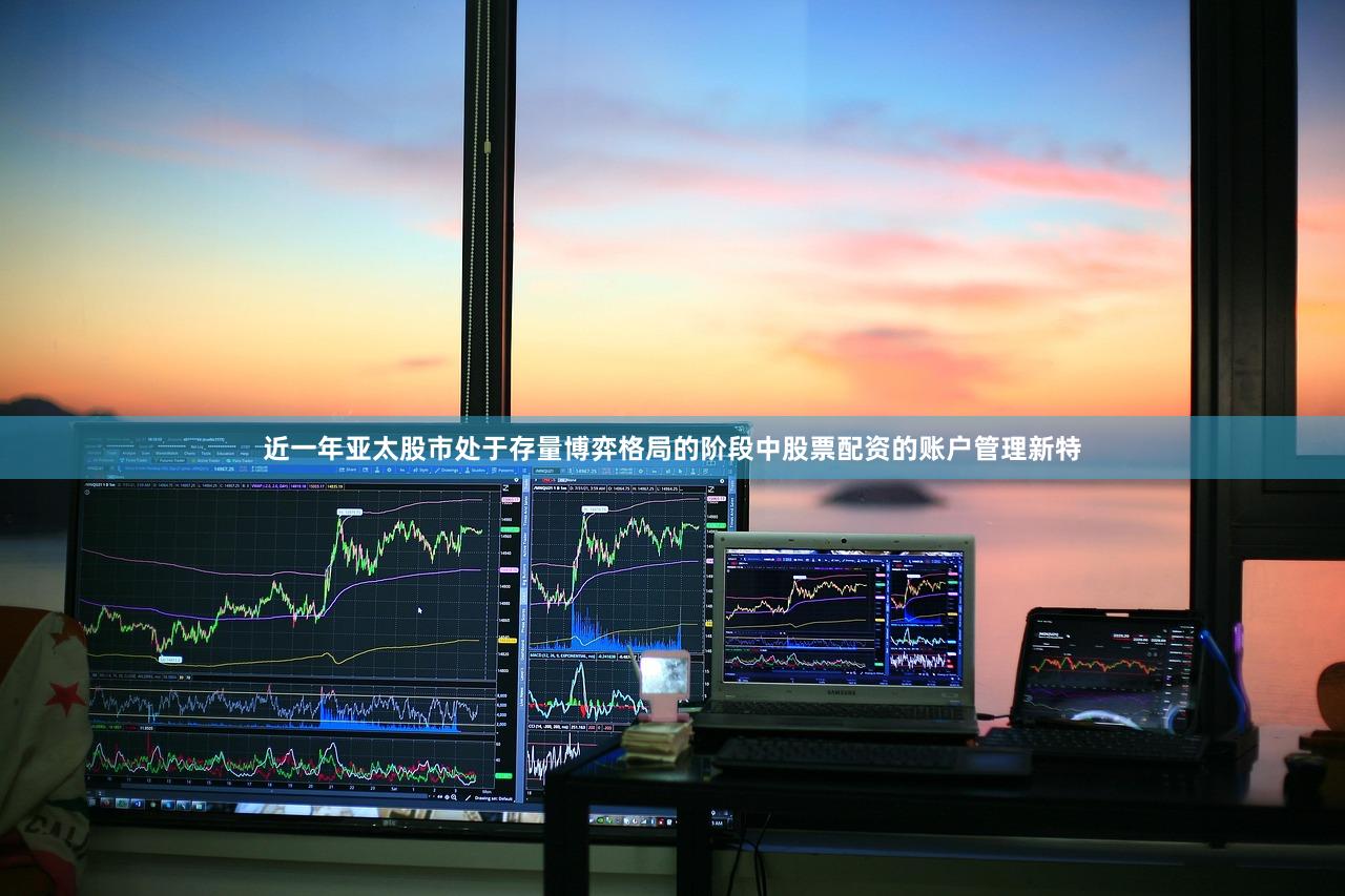 近一年亚太股市处于存量博弈格局的阶段中股票配资的账户管理新特