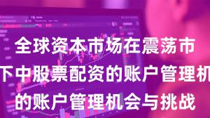 全球资本市场在震荡市环境背景下中股票配资的账户管理机会与挑战