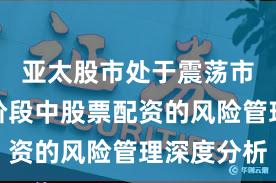 亚太股市处于震荡市环境的阶段中股票配资的风险管理深度分析