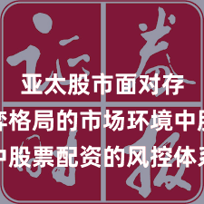 亚太股市面对存量博弈格局的市场环境中股票配资的风控体系深度分