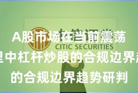 A股市场在当前震荡市环境里中杠杆炒股的合规边界趋势研判