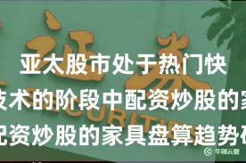 亚太股市处于热门快速轮动技术的阶段中配资炒股的家具盘算趋势研