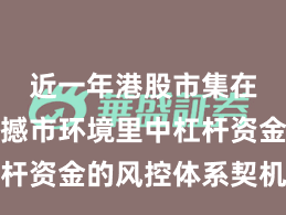 近一年港股市集在当前震撼市环境里中杠杆资金的风控体系契机与挑