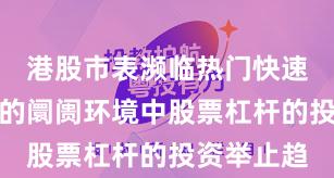 港股市表濒临热门快速轮动时候的阛阓环境中股票杠杆的投资举止趋