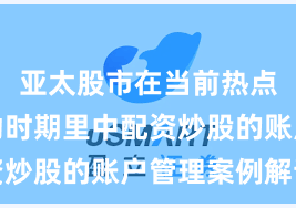 亚太股市在当前热点快速轮动时期里中配资炒股的账户管理案例解读