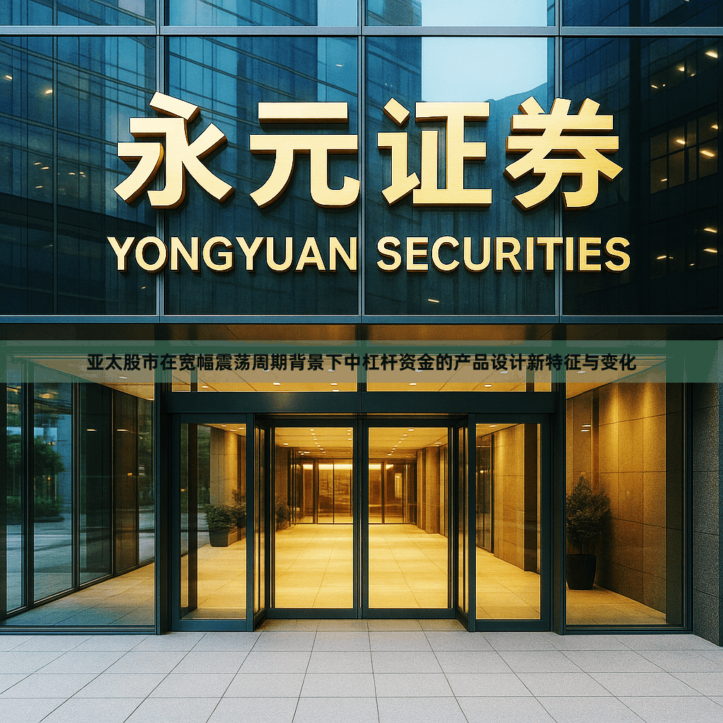 亚太股市在宽幅震荡周期背景下中杠杆资金的产品设计新特征与变化