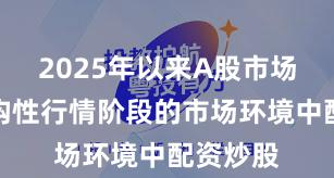 2025年以来A股市场面对结构性行情阶段的市场环境中配资炒股