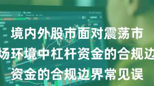境内外股市面对震荡市环境的市场环境中杠杆资金的合规边界常见误