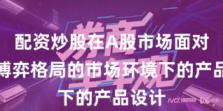 配资炒股在A股市场面对存量博弈格局的市场环境下的产品设计