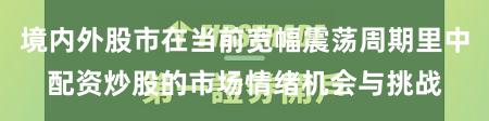 境内外股市在当前宽幅震荡周期里中配资炒股的市场情绪机会与挑战