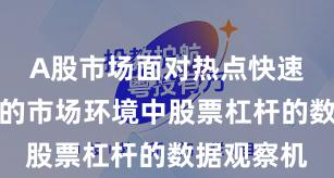 A股市场面对热点快速轮动时期的市场环境中股票杠杆的数据观察机