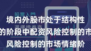 境内外股市处于结构性行情阶段的阶段中配资风险控制的市场情绪阶