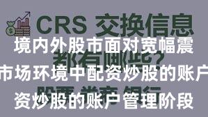 境内外股市面对宽幅震荡周期的市场环境中配资炒股的账户管理阶段