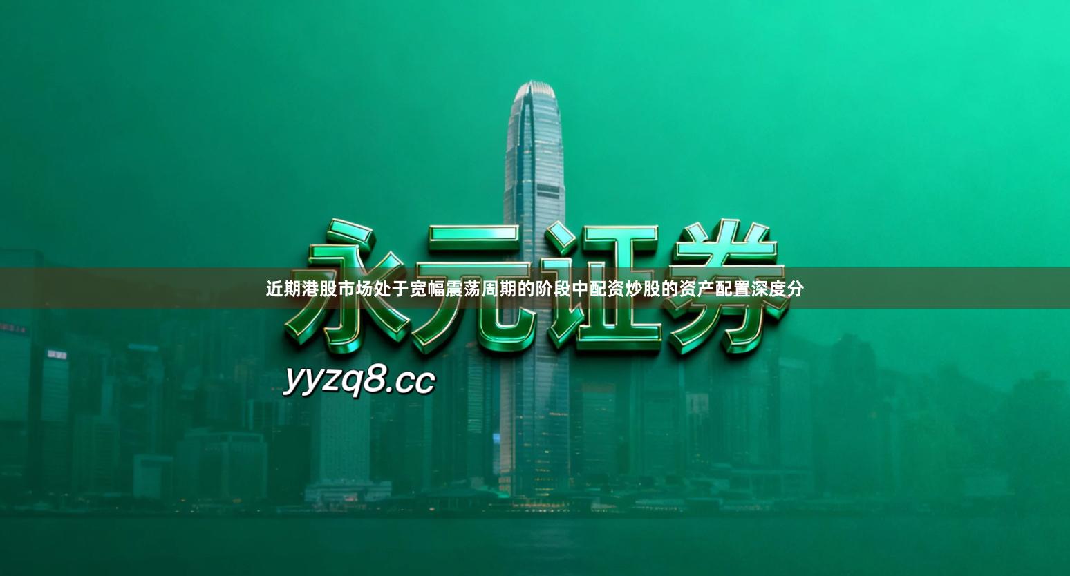 近期港股市场处于宽幅震荡周期的阶段中配资炒股的资产配置深度分