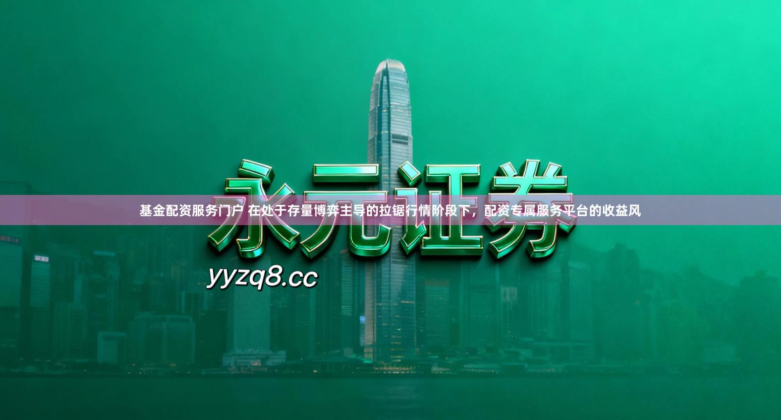 基金配资服务门户 在处于存量博弈主导的拉锯行情阶段下，配资专属服务平台的收益风