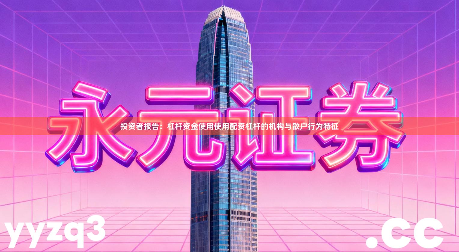 投资者报告：杠杆资金使用使用配资杠杆的机构与散户行为特征