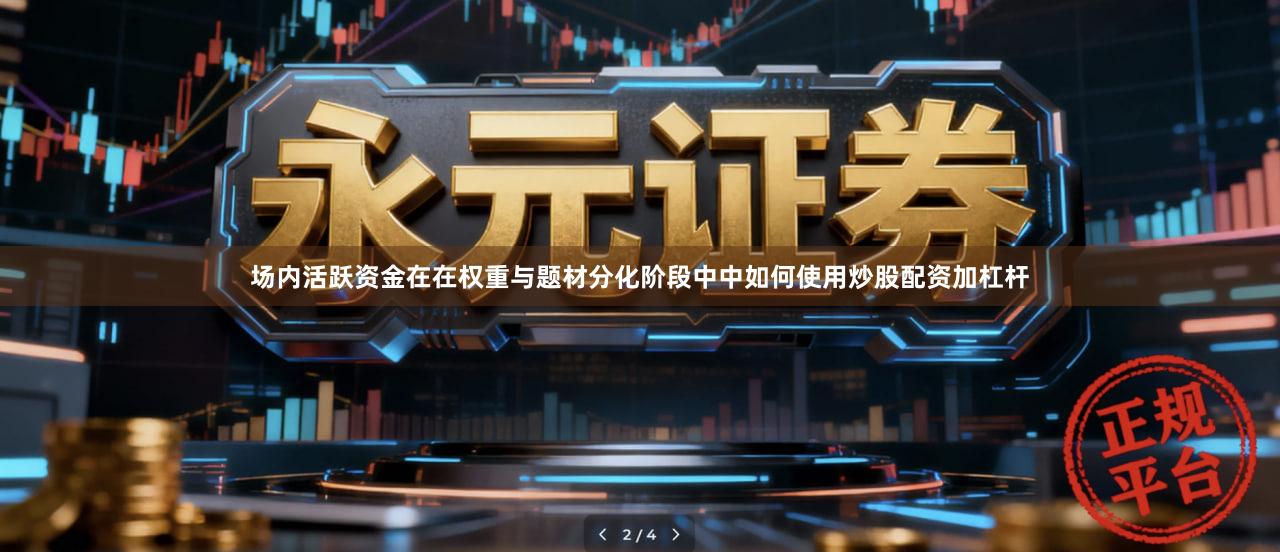 场内活跃资金在在权重与题材分化阶段中中如何使用炒股配资加杠杆