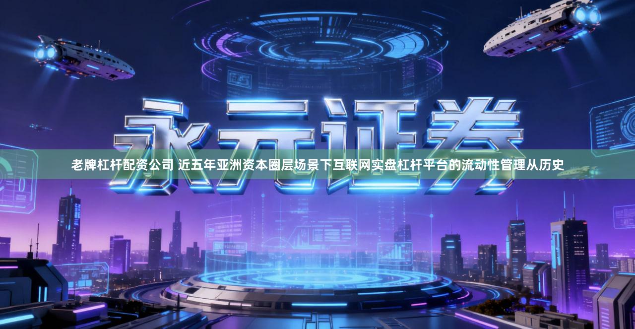 老牌杠杆配资公司 近五年亚洲资本圈层场景下互联网实盘杠杆平台的流动性管理从历史