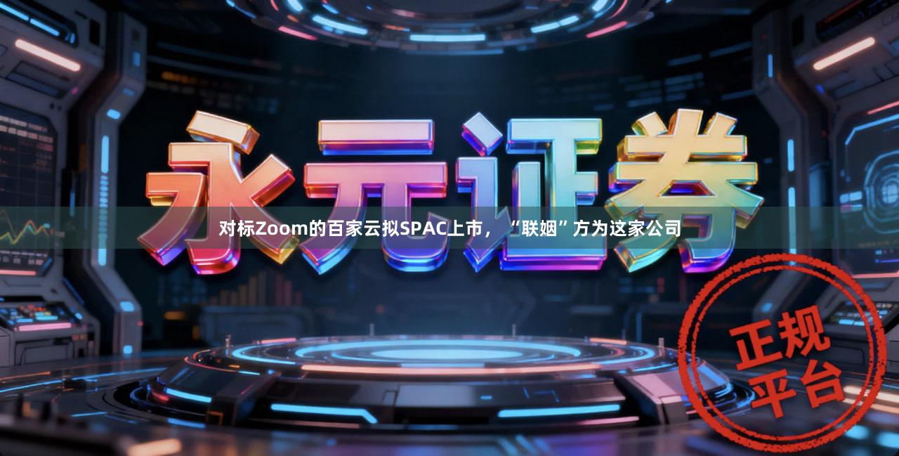 对标Zoom的百家云拟SPAC上市， “联姻”方为这家公司