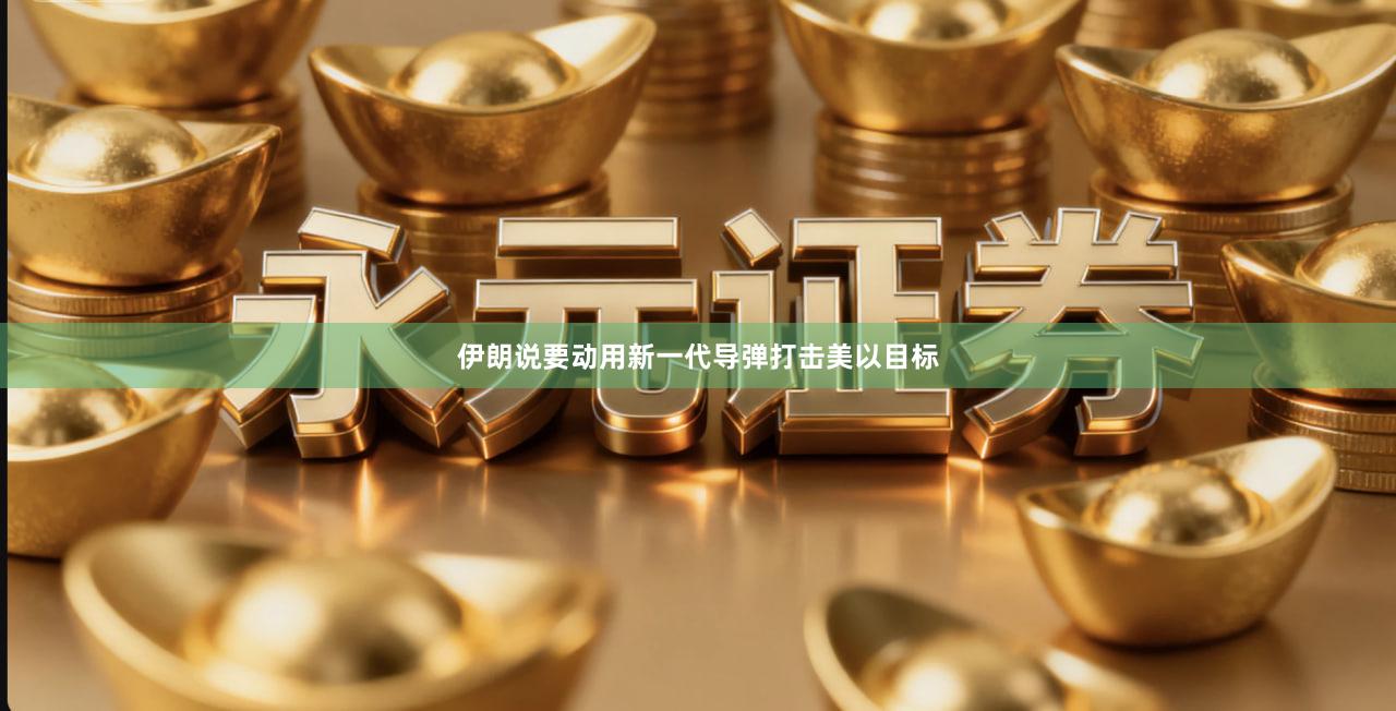 伊朗说要动用新一代导弹打击美以目标