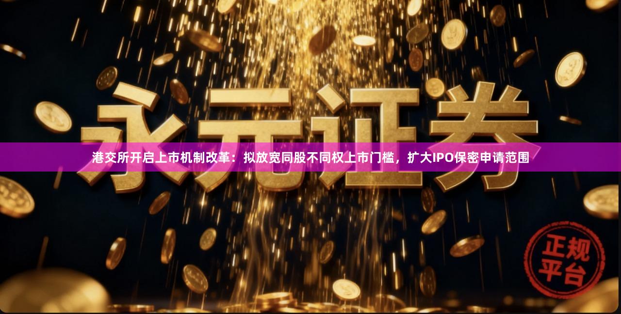 港交所开启上市机制改革：拟放宽同股不同权上市门槛，扩大IPO保密申请范围